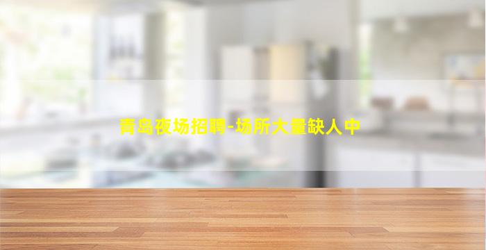 青岛夜场招聘-场所大量缺人中